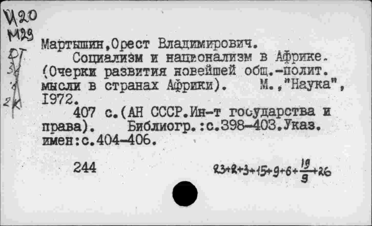 ﻿Мартышин,Орест Владимирович.
р/ Социализм и национализм в Африке-
Лг (Очерки развития новейшей общ.-полит.
■Д мысли в странах Африки). М./Наука", Л 1972.
Г 407 с.(АН СССР.Ин-т государства и права). Библиогр.:с.398-403,Указ, имен:с.404-406.
244